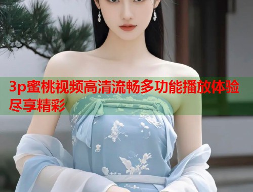 3p蜜桃视频高清流畅多功能播放体验尽享精彩  第1张