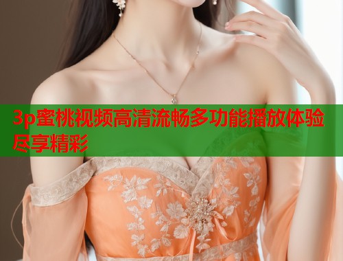 3p蜜桃视频高清流畅多功能播放体验尽享精彩  第2张