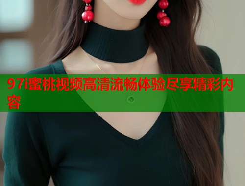 97i蜜桃视频高清流畅体验尽享精彩内容  第1张