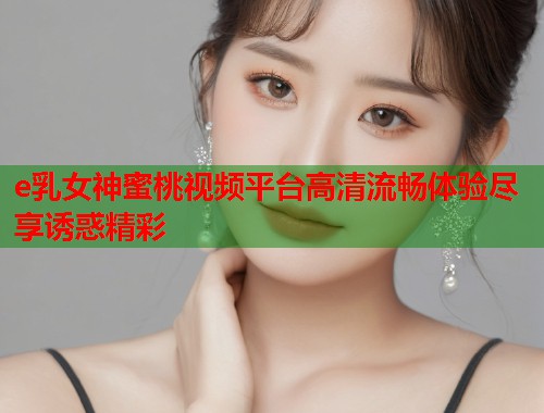 e乳女神蜜桃视频平台高清流畅体验尽享诱惑精彩  第1张