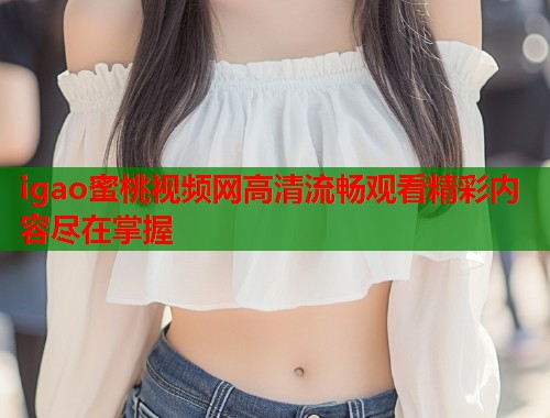 igao蜜桃视频网高清流畅观看精彩内容尽在掌握  第1张