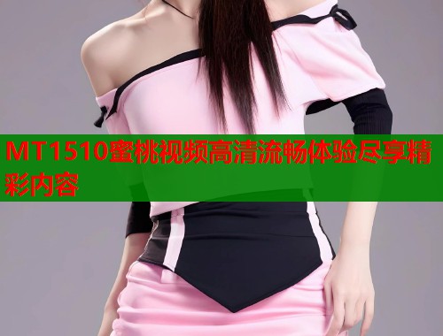 MT1510蜜桃视频高清流畅体验尽享精彩内容  第1张
