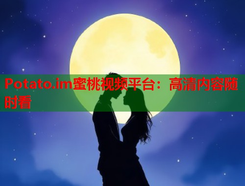 Potato.im蜜桃视频平台：高清内容随时看  第1张