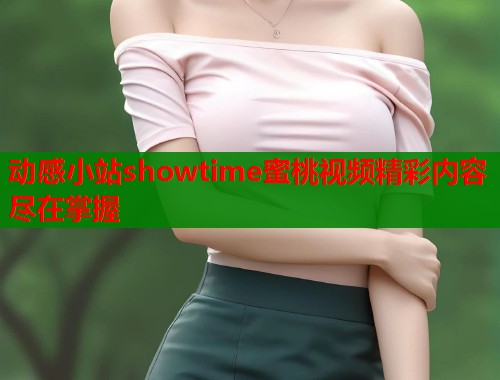 动感小站showtime蜜桃视频精彩内容尽在掌握  第1张