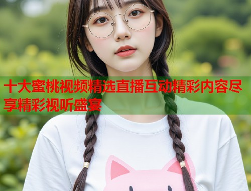 十大蜜桃视频精选直播互动精彩内容尽享精彩视听盛宴  第2张