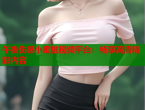 午夜伤感小蜜桃视频平台：畅享高清精彩内容  第1张
