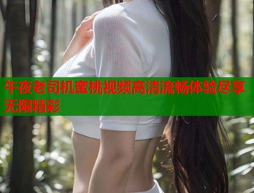 午夜老司机蜜桃视频高清流畅体验尽享无限精彩  第1张