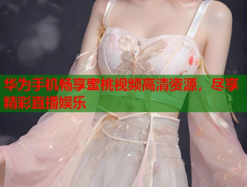 华为手机畅享蜜桃视频高清资源，尽享精彩直播娱乐  第1张