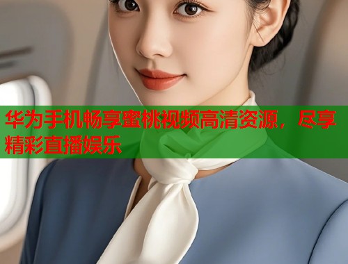 华为手机畅享蜜桃视频高清资源，尽享精彩直播娱乐  第2张