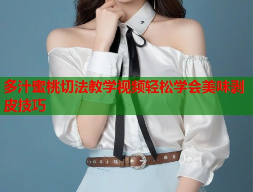 多汁蜜桃切法教学视频轻松学会美味剥皮技巧  第1张
