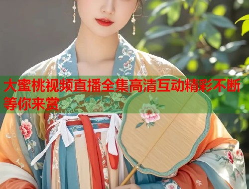 大蜜桃视频直播全集高清互动精彩不断等你来赏  第1张