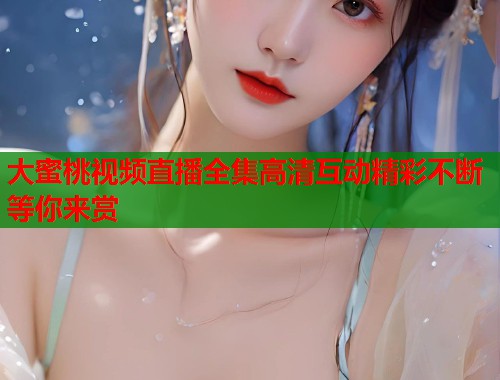 大蜜桃视频直播全集高清互动精彩不断等你来赏  第2张