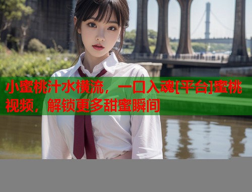 小蜜桃汁水横流，一口入魂[平台]蜜桃视频，解锁更多甜蜜瞬间  第1张
