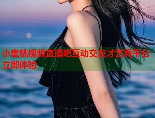 小蜜桃视频直播吧互动交友才艺秀平台立即体验  第1张
