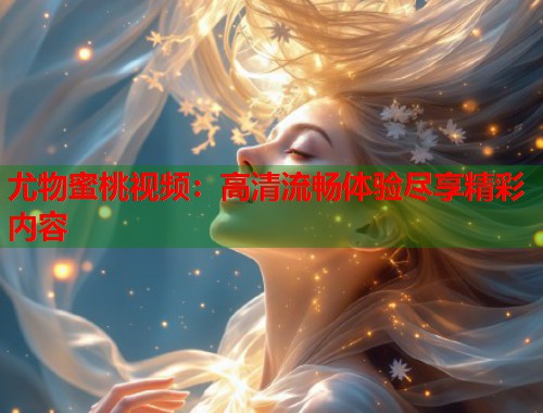 尤物蜜桃视频：高清流畅体验尽享精彩内容  第1张
