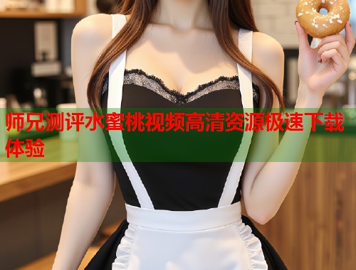 师兄测评水蜜桃视频高清资源极速下载体验  第1张