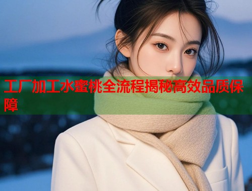 工厂加工水蜜桃全流程揭秘高效品质保障  第1张
