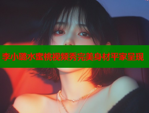 李小璐水蜜桃视频秀完美身材平家呈现  第1张