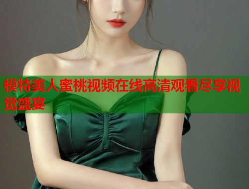 模特美人蜜桃视频在线高清观看尽享视觉盛宴  第1张