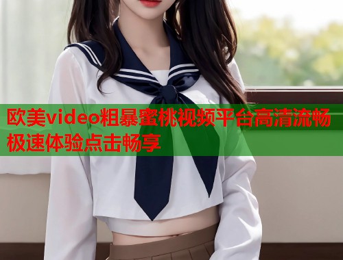 欧美video粗暴蜜桃视频平台高清流畅极速体验点击畅享  第1张