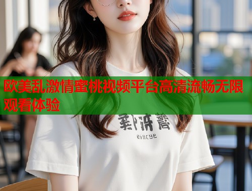 欧美乱激情蜜桃视频平台高清流畅无限观看体验  第1张