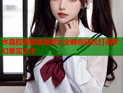水晶胶画蜜桃视频大全教你轻松打造梦幻果实艺术  第1张