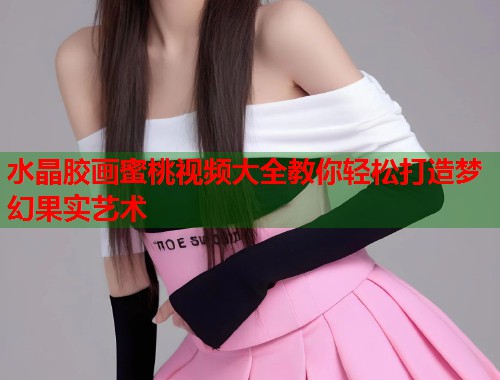 水晶胶画蜜桃视频大全教你轻松打造梦幻果实艺术  第2张