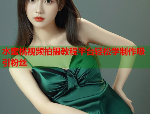 水蜜桃视频拍摄教程平台轻松学制作吸引粉丝  第1张