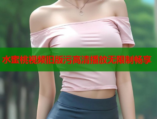 水蜜桃视频旧版污高清播放无限制畅享  第2张