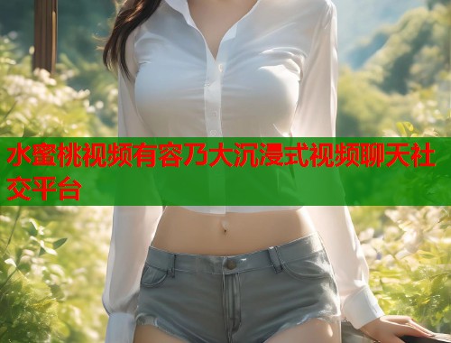 水蜜桃视频有容乃大沉浸式视频聊天社交平台  第1张