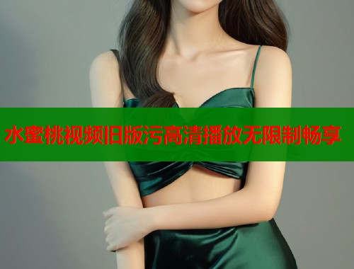 水蜜桃视频旧版污高清播放无限制畅享  第1张