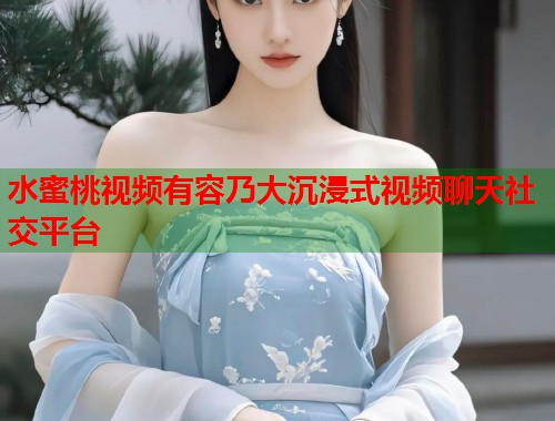 水蜜桃视频有容乃大沉浸式视频聊天社交平台  第2张