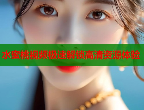 水蜜桃视频极速解锁高清资源体验  第1张