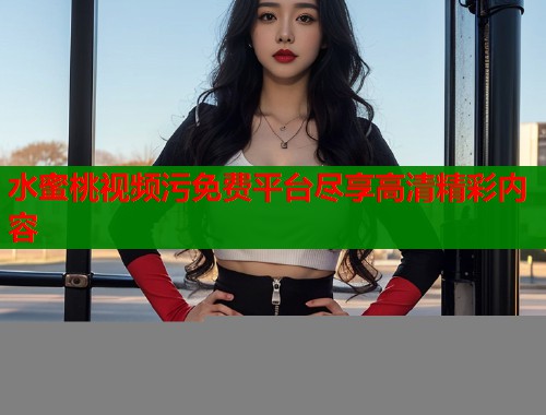 水蜜桃视频污免费平台尽享高清精彩内容  第1张