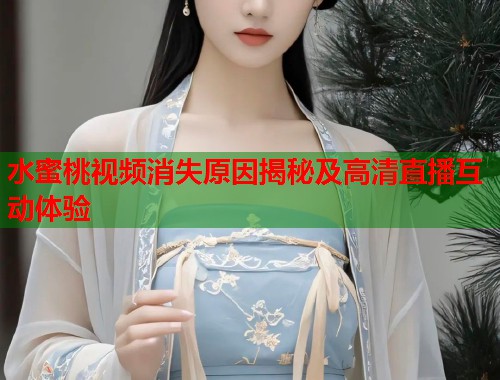 水蜜桃视频消失原因揭秘及高清直播互动体验  第2张
