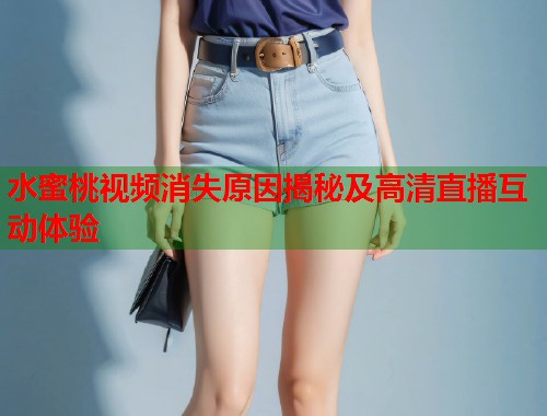 水蜜桃视频消失原因揭秘及高清直播互动体验  第1张