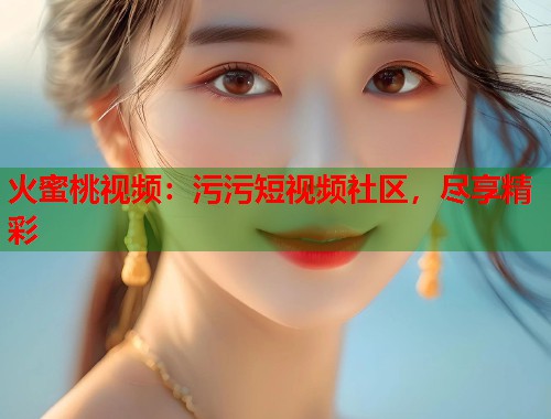 火蜜桃视频：污污短视频社区，尽享精彩  第2张