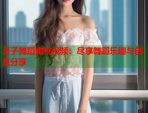 灵子舞蹈蜜桃视频：尽享舞蹈乐趣与创意分享  第2张