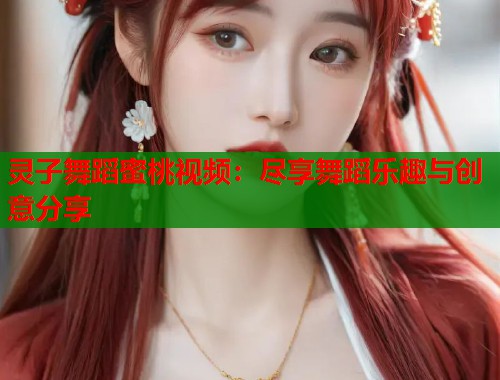 灵子舞蹈蜜桃视频：尽享舞蹈乐趣与创意分享  第1张