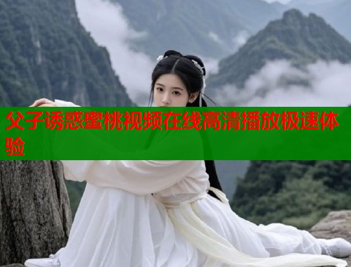 父子诱惑蜜桃视频在线高清播放极速体验  第1张
