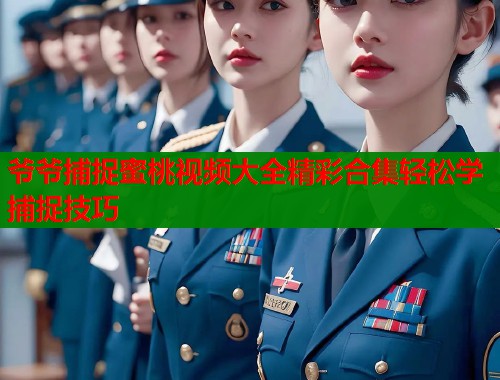 爷爷捕捉蜜桃视频大全精彩合集轻松学捕捉技巧  第1张