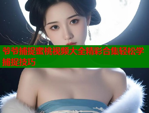 爷爷捕捉蜜桃视频大全精彩合集轻松学捕捉技巧  第2张