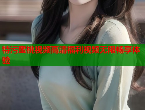 特污蜜桃视频高清福利视频无限畅享体验  第1张