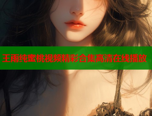王雨纯蜜桃视频精彩合集高清在线播放  第1张