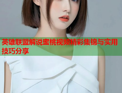 英雄联盟解说蜜桃视频精彩集锦与实用技巧分享  第1张