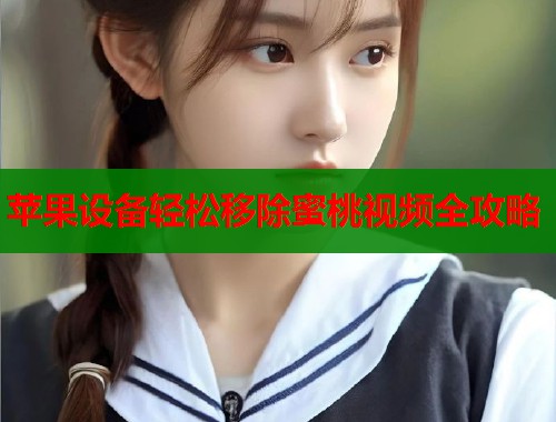 苹果设备轻松移除蜜桃视频全攻略  第1张
