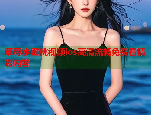 草莓水蜜桃视频ios高清流畅免费看精彩内容  第1张