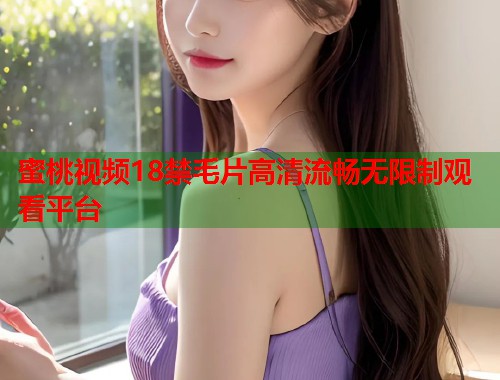 蜜桃视频18禁毛片高清流畅无限制观看平台  第1张