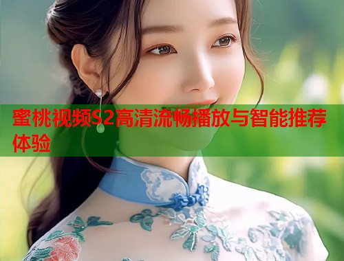 蜜桃视频S2高清流畅播放与智能推荐体验  第1张