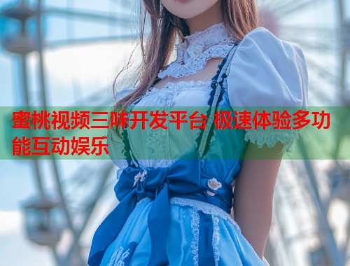 蜜桃视频三味开发平台 极速体验多功能互动娱乐  第1张